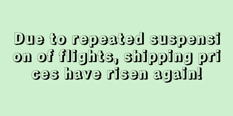 Due to repeated suspension of flights, shipping prices have risen again!