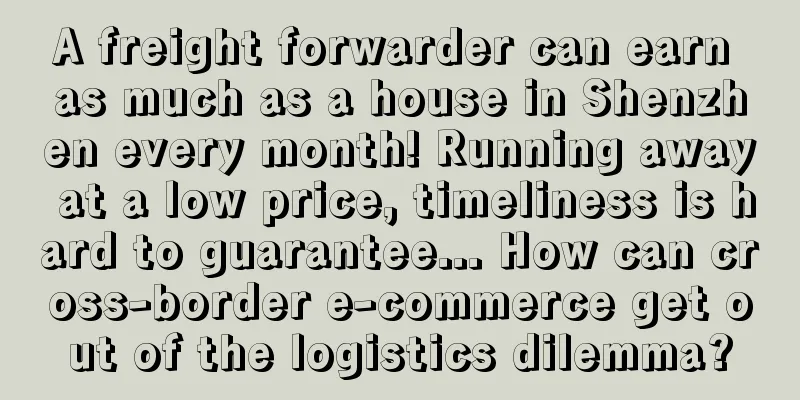 A freight forwarder can earn as much as a house in Shenzhen every month! Running away at a low price, timeliness is hard to guarantee... How can cross-border e-commerce get out of the logistics dilemma?