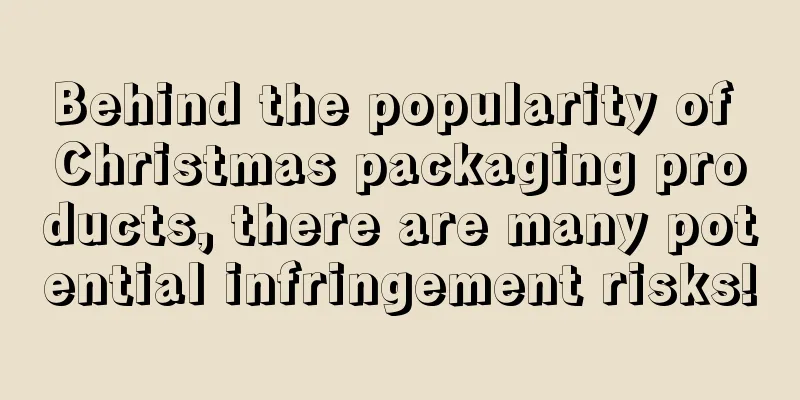 Behind the popularity of Christmas packaging products, there are many potential infringement risks!