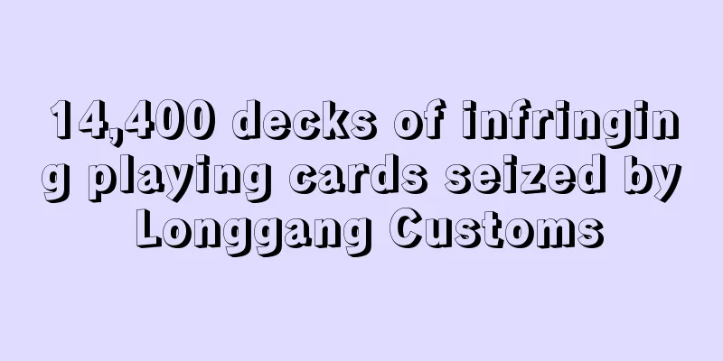 14,400 decks of infringing playing cards seized by Longgang Customs