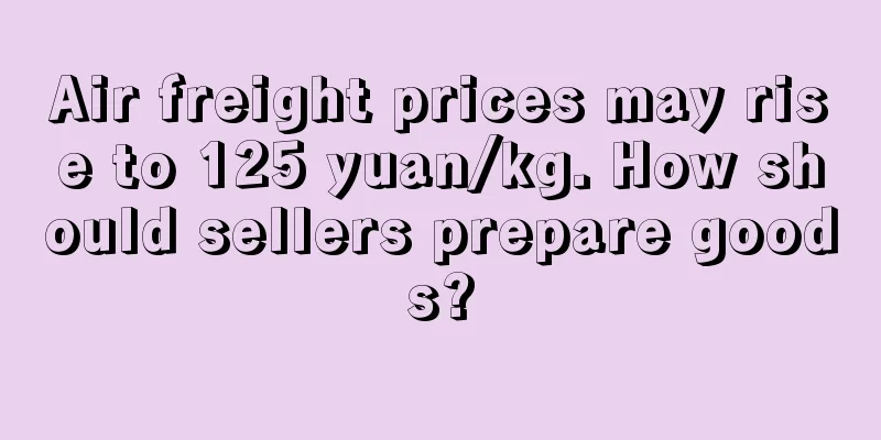 Air freight prices may rise to 125 yuan/kg. How should sellers prepare goods?