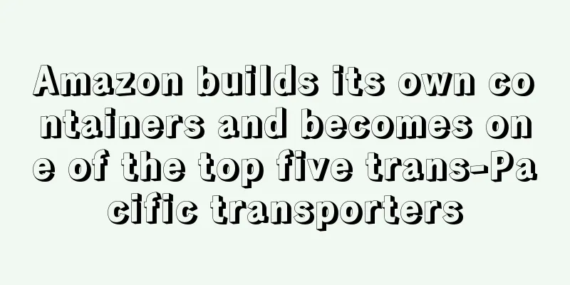 Amazon builds its own containers and becomes one of the top five trans-Pacific transporters