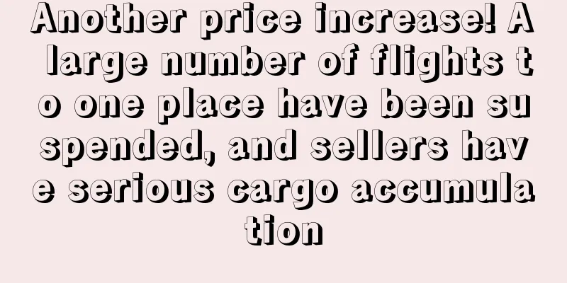 Another price increase! A large number of flights to one place have been suspended, and sellers have serious cargo accumulation