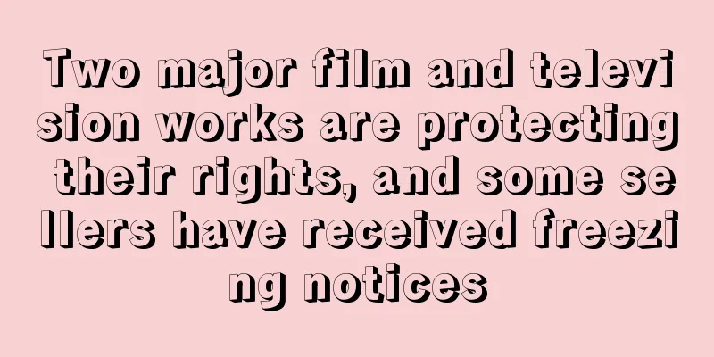 Two major film and television works are protecting their rights, and some sellers have received freezing notices