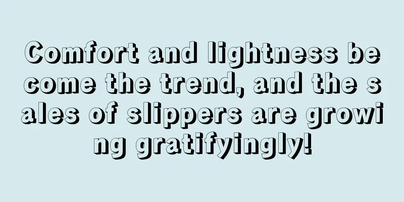 Comfort and lightness become the trend, and the sales of slippers are growing gratifyingly!