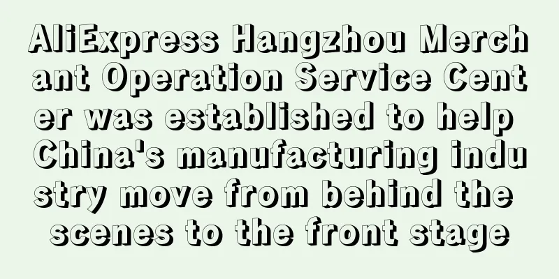 AliExpress Hangzhou Merchant Operation Service Center was established to help China's manufacturing industry move from behind the scenes to the front stage