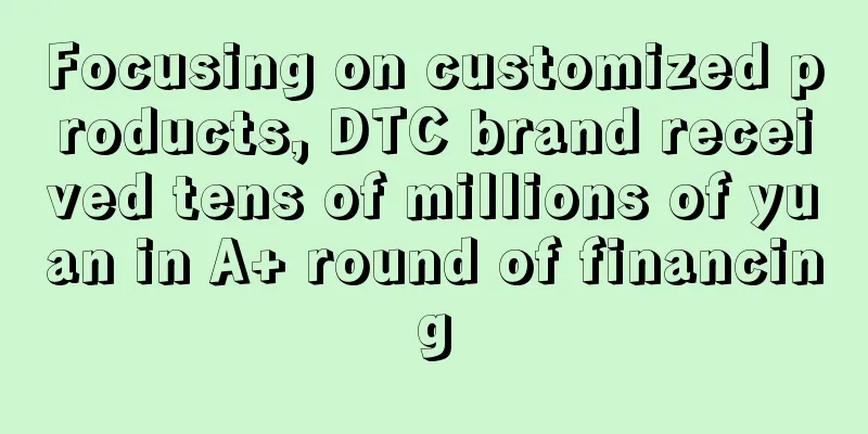 Focusing on customized products, DTC brand received tens of millions of yuan in A+ round of financing