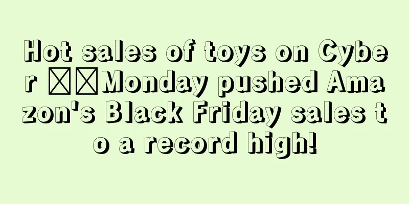 Hot sales of toys on Cyber ​​Monday pushed Amazon's Black Friday sales to a record high!