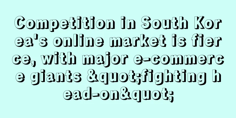 Competition in South Korea's online market is fierce, with major e-commerce giants "fighting head-on"