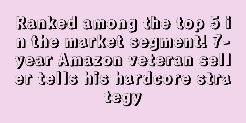 Ranked among the top 5 in the market segment! 7-year Amazon veteran seller tells his hardcore strategy