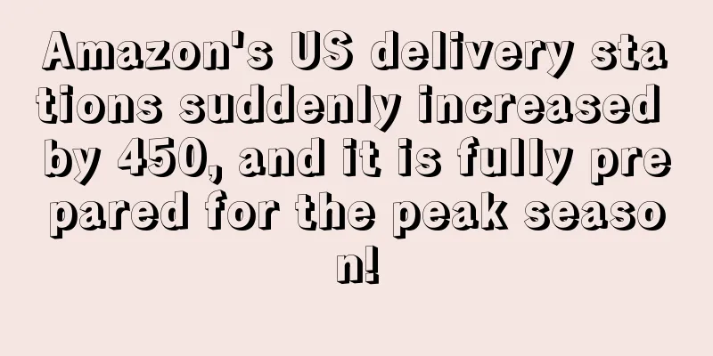 Amazon's US delivery stations suddenly increased by 450, and it is fully prepared for the peak season!