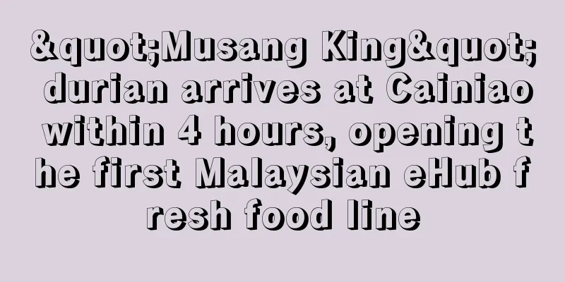"Musang King" durian arrives at Cainiao within 4 hours, opening the first Malaysian eHub fresh food line