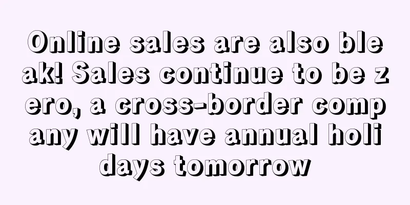 Online sales are also bleak! Sales continue to be zero, a cross-border company will have annual holidays tomorrow