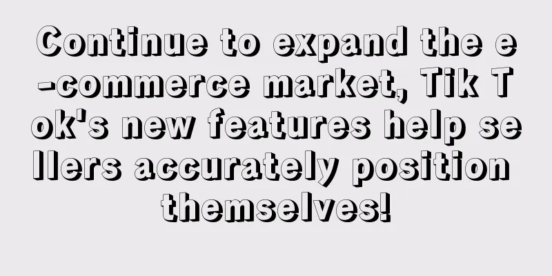 Continue to expand the e-commerce market, Tik Tok's new features help sellers accurately position themselves!