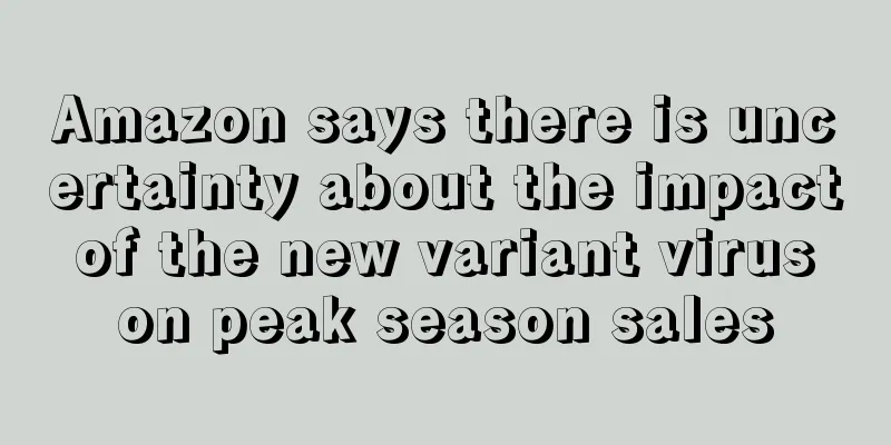 Amazon says there is uncertainty about the impact of the new variant virus on peak season sales