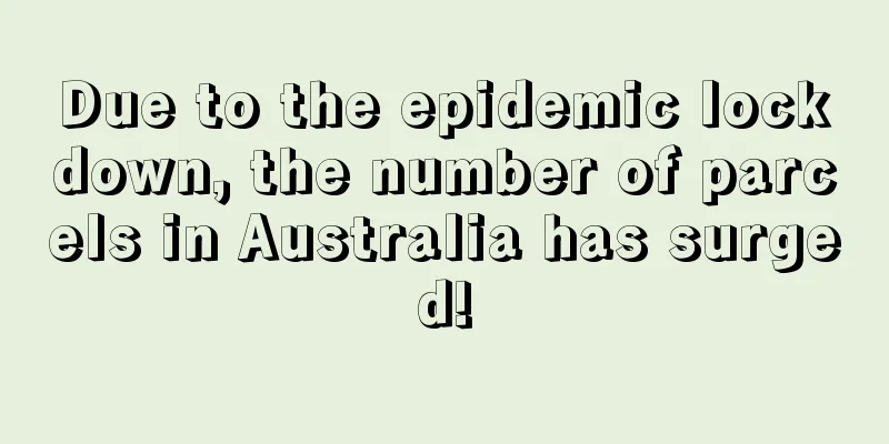 Due to the epidemic lockdown, the number of parcels in Australia has surged!