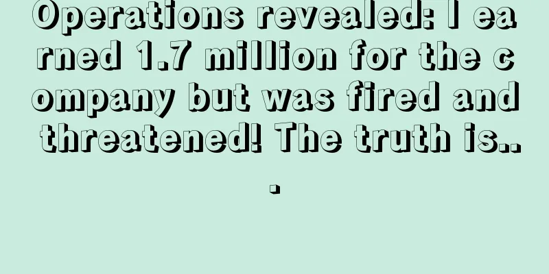 Operations revealed: I earned 1.7 million for the company but was fired and threatened! The truth is...