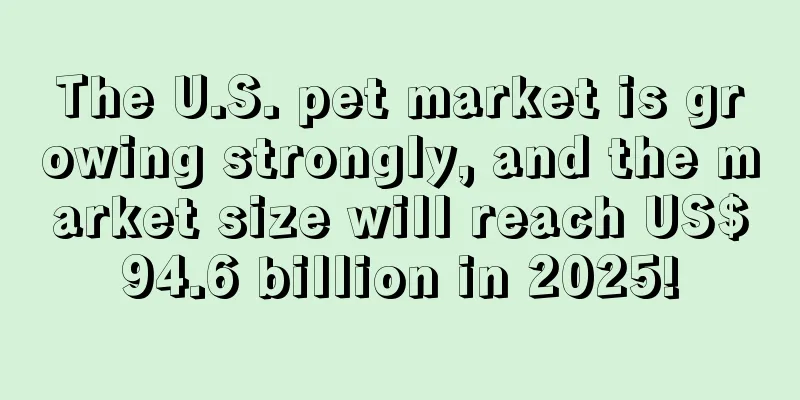 The U.S. pet market is growing strongly, and the market size will reach US$94.6 billion in 2025!