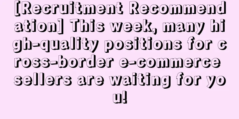 [Recruitment Recommendation] This week, many high-quality positions for cross-border e-commerce sellers are waiting for you!