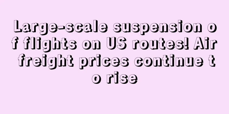 Large-scale suspension of flights on US routes! Air freight prices continue to rise