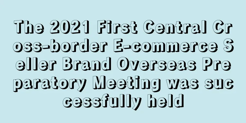 The 2021 First Central Cross-border E-commerce Seller Brand Overseas Preparatory Meeting was successfully held