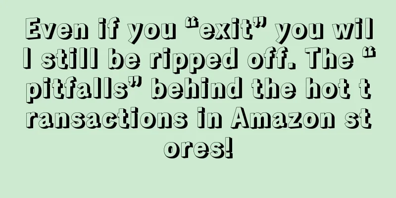 Even if you “exit” you will still be ripped off. The “pitfalls” behind the hot transactions in Amazon stores!