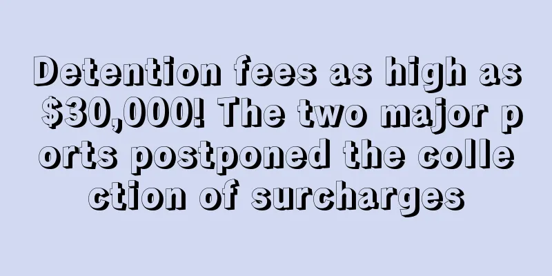Detention fees as high as $30,000! The two major ports postponed the collection of surcharges