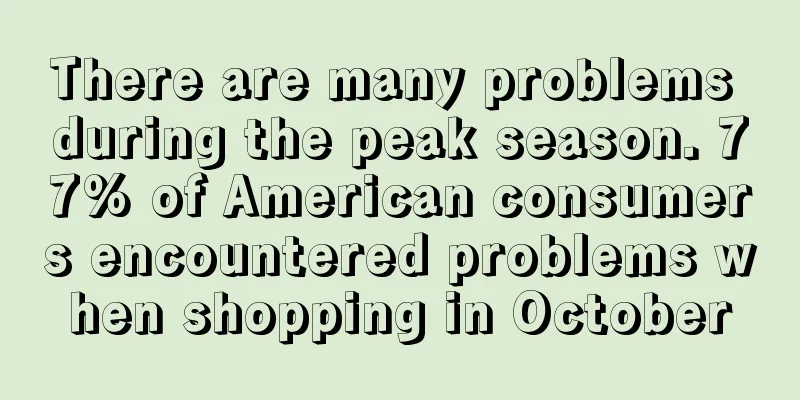 There are many problems during the peak season. 77% of American consumers encountered problems when shopping in October
