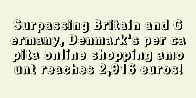 Surpassing Britain and Germany, Denmark's per capita online shopping amount reaches 2,916 euros!