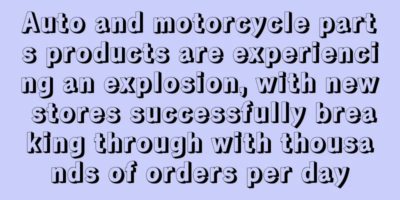 Auto and motorcycle parts products are experiencing an explosion, with new stores successfully breaking through with thousands of orders per day