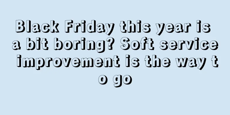 Black Friday this year is a bit boring? Soft service improvement is the way to go