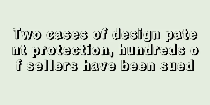 Two cases of design patent protection, hundreds of sellers have been sued