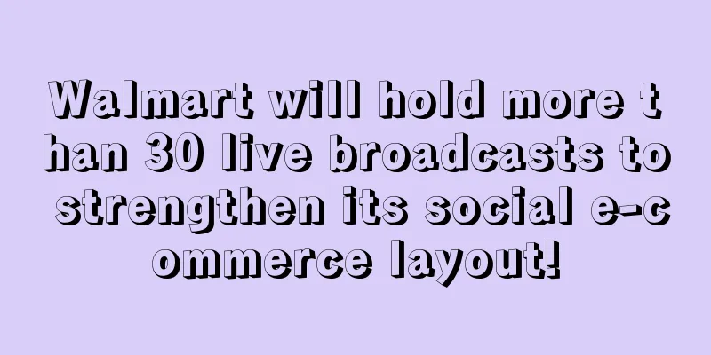 Walmart will hold more than 30 live broadcasts to strengthen its social e-commerce layout!