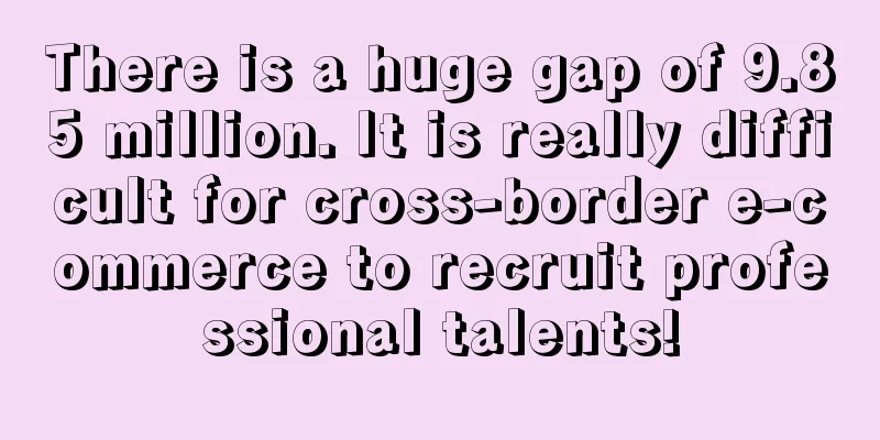 There is a huge gap of 9.85 million. It is really difficult for cross-border e-commerce to recruit professional talents!