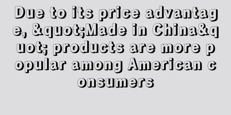 Due to its price advantage, "Made in China" products are more popular among American consumers