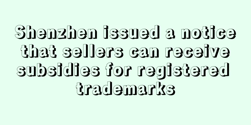 Shenzhen issued a notice that sellers can receive subsidies for registered trademarks