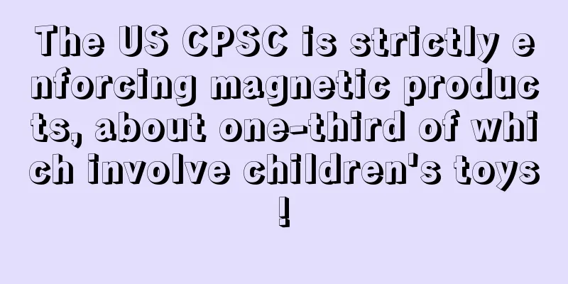 The US CPSC is strictly enforcing magnetic products, about one-third of which involve children's toys!