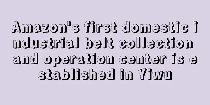 Amazon's first domestic industrial belt collection and operation center is established in Yiwu