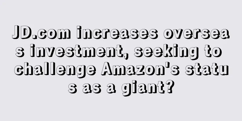JD.com increases overseas investment, seeking to challenge Amazon's status as a giant?