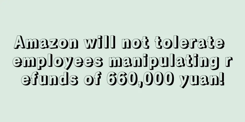 Amazon will not tolerate employees manipulating refunds of 660,000 yuan!
