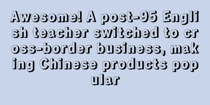 Awesome! A post-95 English teacher switched to cross-border business, making Chinese products popular