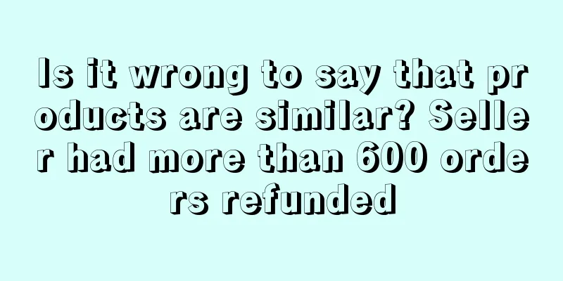 Is it wrong to say that products are similar? Seller had more than 600 orders refunded