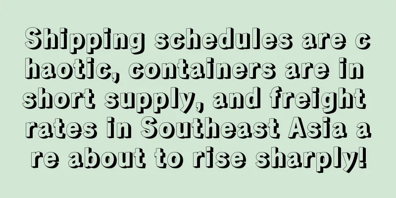 Shipping schedules are chaotic, containers are in short supply, and freight rates in Southeast Asia are about to rise sharply!