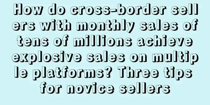 How do cross-border sellers with monthly sales of tens of millions achieve explosive sales on multiple platforms? Three tips for novice sellers
