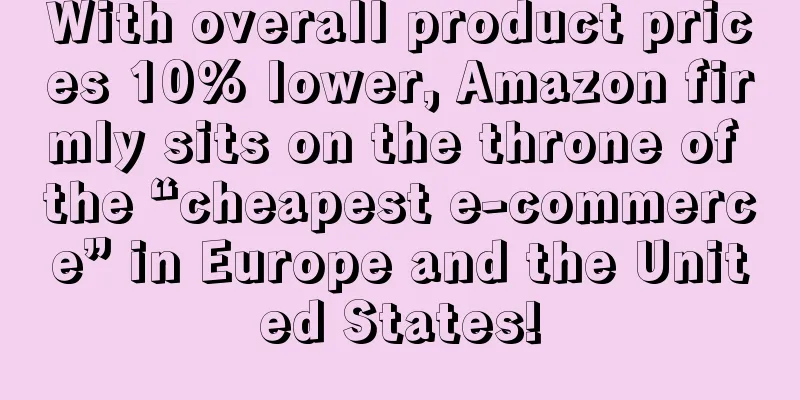 With overall product prices 10% lower, Amazon firmly sits on the throne of the “cheapest e-commerce” in Europe and the United States!