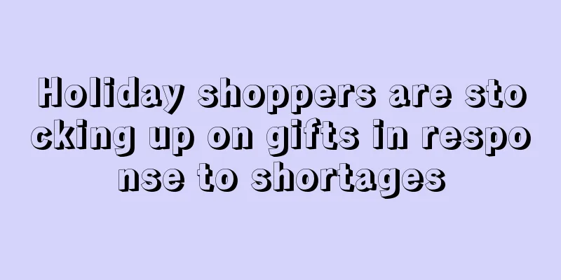 Holiday shoppers are stocking up on gifts in response to shortages