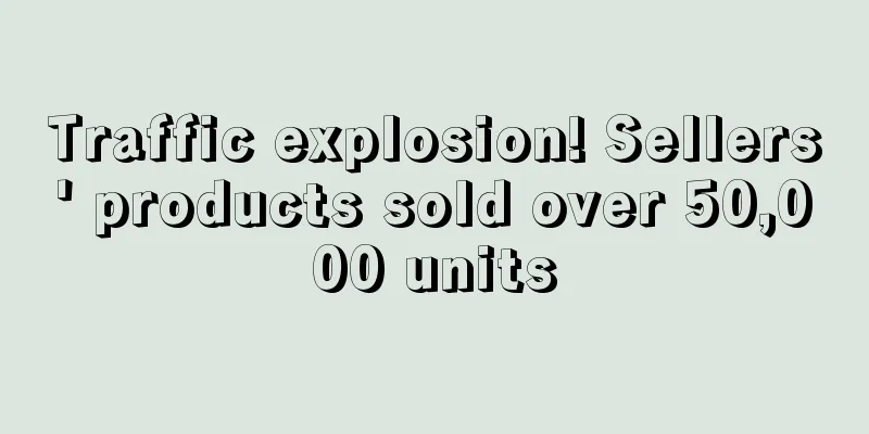 Traffic explosion! Sellers' products sold over 50,000 units