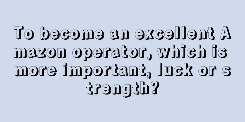 To become an excellent Amazon operator, which is more important, luck or strength?
