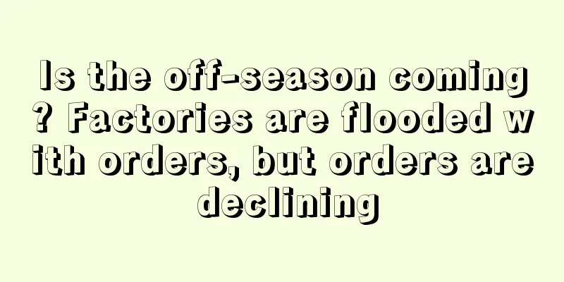 Is the off-season coming? Factories are flooded with orders, but orders are declining