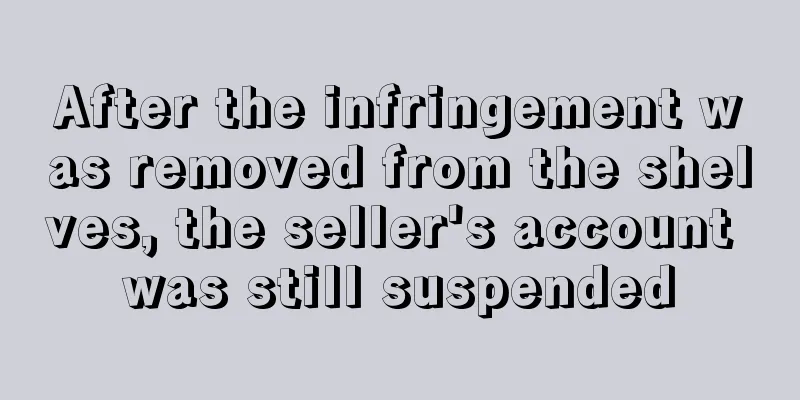 After the infringement was removed from the shelves, the seller's account was still suspended